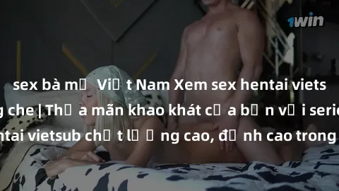 sex bà mẹ Việt Nam Xem sex hentai vietsub cực hot, không che | Thỏa mãn khao khát của bạn với series hentai vietsub chất lượng cao, đỉnh cao trong thể loại anime không che.