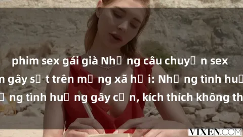 phim sex gái già Những câu chuyện sex sinh viên Việt Nam gây sốt trên mạng xã hội: Những tình huống gây cấn, kích thích không thể bỏ qua