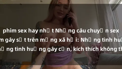 phim sex hay nhất Những câu chuyện sex sinh viên Việt Nam gây sốt trên mạng xã hội: Những tình huống gây cấn, kích thích không thể bỏ qua