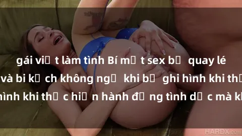 gái việt làm tình Bí mật sex bị quay lén: Những hậu quả và bi kịch không ngờ khi bị ghi hình khi thực hiện hành động tình dục mà không biết.