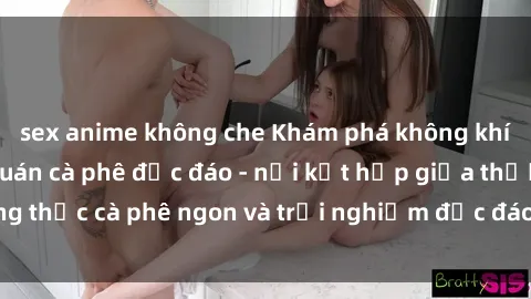 sex anime không che Khám phá không khí độc đáo tại sex quán cà phê độc đáo - nơi kết hợp giữa thưởng thức cà phê ngon và trải nghiệm độc đáo của không gian sex shop.