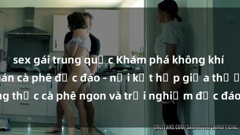 sex gái trung quốc Khám phá không khí độc đáo tại sex quán cà phê độc đáo - nơi kết hợp giữa thưởng thức cà phê ngon và trải nghiệm độc đáo của không gian sex shop.