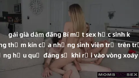 gái già dâm đãng Bí mật sex học sinh không che: Cuộc sống thầm kín của những sinh viên trẻ trên trường. Những hậu quả đáng sợ khi rơi vào vòng xoáy của tình dục từ tuổi mới lớn.