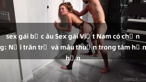 sex gái bắc âu Sex gái Việt Nam có chồng: Nỗi trăn trở và mâu thuẫn trong tâm hồn