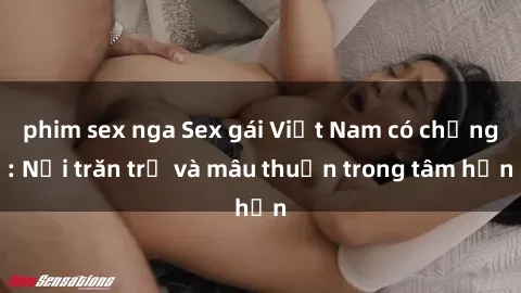 phim sex nga Sex gái Việt Nam có chồng: Nỗi trăn trở và mâu thuẫn trong tâm hồn