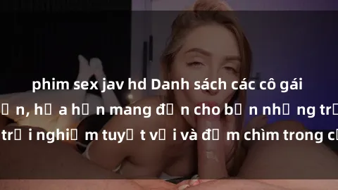 phim sex jav hd Danh sách các cô gái gọi Việt Nam hấp dẫn, hứa hẹn mang đến cho bạn những trải nghiệm tuyệt vời và đắm chìm trong cảm xúc tuyệt vời.
