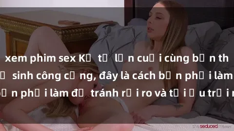 xem phim sex Kể từ lần cuối cùng bạn thực hành sex nhà vệ sinh công cộng, đây là cách bạn phải làm để tránh rủi ro và tối ưu trải nghiệm.