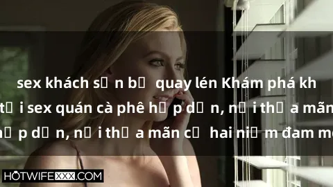 sex khách sạn bị quay lén Khám phá không gian độc đáo tại sex quán cà phê hấp dẫn, nơi thỏa mãn cả hai niềm đam mê