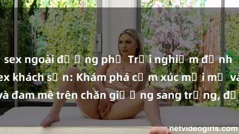 sex ngoài đường phố Trải nghiệm đỉnh cao tình yêu tại sex khách sạn: Khám phá cảm xúc mới mẻ và đam mê trên chăn giường sang trọng, độc đáo, không giới hạn.