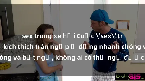 sex trong xe hơi Cuộc 'sex' trong thang máy: Khi sự kích thích tràn ngập ở dạng nhanh chóng và bất ngờ, không ai có thể ngờ được điều gì sẽ xảy ra!