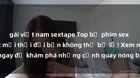 gái việt nam sextape Top bộ phim sex Hàn Quốc hot nhất mọi thời đại bạn không thể bỏ lỡ! Xem ngay để khám phá những cảnh quay nóng bỏng, đầy nghẹt thở!