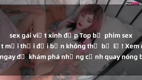 sex gái việt xinh đẹp Top bộ phim sex Hàn Quốc hot nhất mọi thời đại bạn không thể bỏ lỡ! Xem ngay để khám phá những cảnh quay nóng bỏng, đầy nghẹt thở!