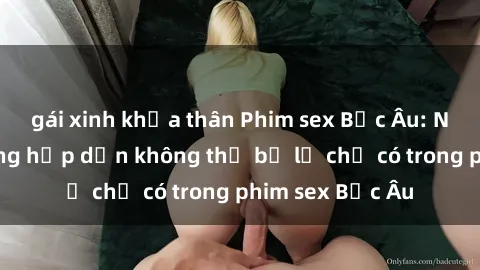 gái xinh khỏa thân Phim sex Bắc Âu: Những cảnh nóng hấp dẫn không thể bỏ lỡ chỉ có trong phim sex Bắc Âu
