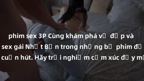 phim sex 3P Cùng khám phá vẻ đẹp và sức gợi cảm của sex gái Nhật Bản trong những bộ phim đầy nghệ thuật và cuốn hút. Hãy trải nghiệm cảm xúc đầy mới mẻ và sống động từ những cảnh quay tinh tế và quyến