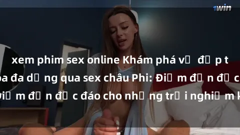 xem phim sex online Khám phá vẻ đẹp tự nhiên và văn hóa đa dạng qua sex châu Phi: Điểm đến độc đáo cho những trải nghiệm khó quên