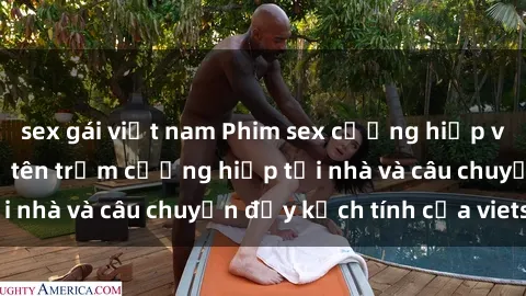 sex gái việt nam Phim sex cưỡng hiếp vietsub: Nữ sinh bị tên trộm cưỡng hiếp tại nhà và câu chuyện đầy kịch tính của vietsub