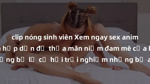 clip nóng sinh viên Xem ngay sex anime vietsub cực hot và hấp dẫn để thỏa mãn niềm đam mê của bạn! Đừng bỏ lỡ cơ hội trải nghiệm những bộ anime đỉnh cao chỉ có tại đây!