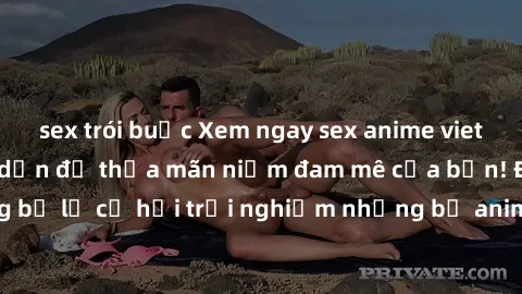 sex trói buộc Xem ngay sex anime vietsub cực hot và hấp dẫn để thỏa mãn niềm đam mê của bạn! Đừng bỏ lỡ cơ hội trải nghiệm những bộ anime đỉnh cao chỉ có tại đây!