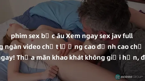 phim sex bắc âu Xem ngay sex jav full HD miễn phí - Hàng ngàn video chất lượng cao đỉnh cao chỉ cần click vào ngay! Thỏa mãn khao khát không giới hạn, đón chờ những trải nghiệm mới lạ!