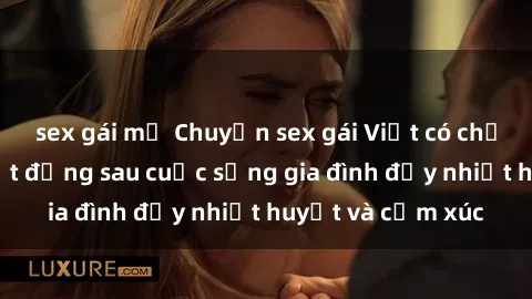 sex gái mỹ Chuyện sex gái Việt có chồng: Những bí mật đằng sau cuộc sống gia đình đầy nhiệt huyết và cảm xúc