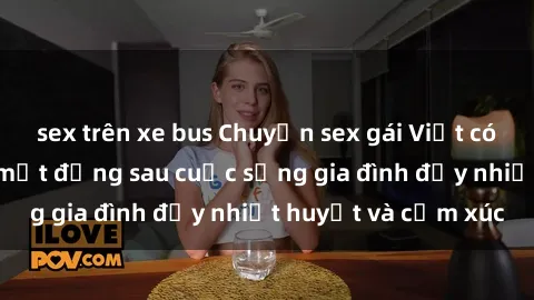 sex trên xe bus Chuyện sex gái Việt có chồng: Những bí mật đằng sau cuộc sống gia đình đầy nhiệt huyết và cảm xúc