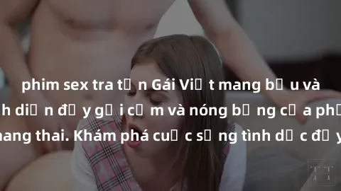 phim sex tra tấn Gái Việt mang bầu và làm tình: Màn trình diễn đầy gợi cảm và nóng bỏng của phụ nữ mang thai. Khám phá cuộc sống tình dục đầy hấp dẫn và mới lạ của họ!
