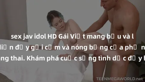 sex jav idol HD Gái Việt mang bầu và làm tình: Màn trình diễn đầy gợi cảm và nóng bỏng của phụ nữ mang thai. Khám phá cuộc sống tình dục đầy hấp dẫn và mới lạ của họ!