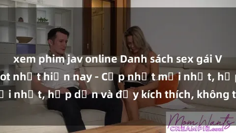 xem phim jav online Danh sách sex gái Việt Nam sinh viên hot nhất hiện nay - Cập nhật mới nhất, hấp dẫn và đầy kích thích, không thể bỏ qua!