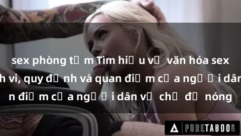sex phòng tắm Tìm hiểu về văn hóa sex ở Việt Nam: Hành vi, quy định và quan điểm của người dân về chủ đề nóng