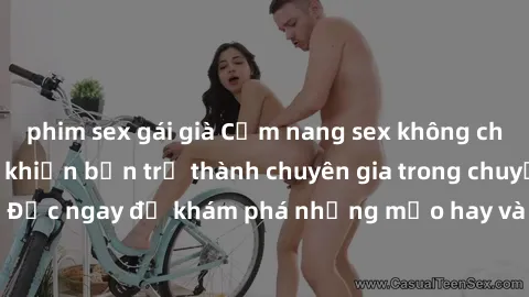 phim sex gái già Cẩm nang sex không che: Những bí quyết khiến bạn trở thành chuyên gia trong chuyện ấy! Đọc ngay để khám phá những mẹo hay và bí quyết tình dục không che.