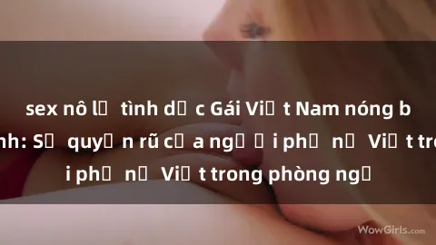 sex nô lệ tình dục Gái Việt Nam nóng bỏng khi làm tình: Sự quyến rũ của người phụ nữ Việt trong phòng ngủ