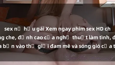 sex nữ hầu gái Xem ngay phim sex HD chất lượng cao không che, đỉnh cao của nghệ thuật làm tình, đưa bạn vào thế giới đam mê và sóng gió của tình yêu không giới hạn.