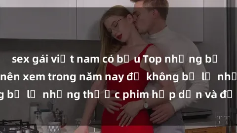 sex gái việt nam có bầu Top những bộ phim sex hay nhất nên xem trong năm nay để không bỏ lỡ những thước phim hấp dẫn và đầy kịch tính.