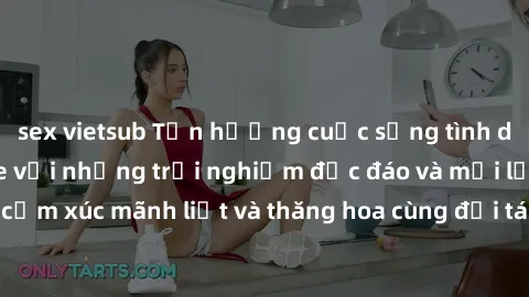 sex vietsub Tận hưởng cuộc sống tình dục online không che với những trải nghiệm độc đáo và mới lạ. Khám phá cảm xúc mãnh liệt và thăng hoa cùng đối tác tại các trang web chuyên nghiệp.