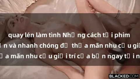 quay lén làm tình Những cách tải phim sex về máy đơn giản và nhanh chóng để thỏa mãn nhu cầu giải trí của bạn ngay tại nhà