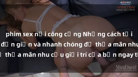 phim sex nơi công cộng Những cách tải phim sex về máy đơn giản và nhanh chóng để thỏa mãn nhu cầu giải trí của bạn ngay tại nhà
