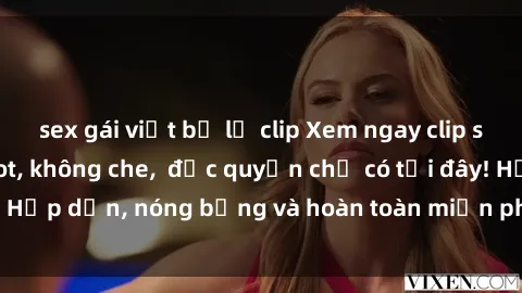 sex gái việt bị lộ clip Xem ngay clip sex không che cực hot, không che,  độc quyền chỉ có tại đây! Hấp dẫn, nóng bỏng và hoàn toàn miễn phí, không thể bỏ qua!