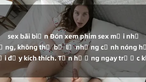 sex bãi biển Đón xem phim sex mới nhất đang hot trên mạng, không thể bỏ lỡ những cảnh nóng hổi đầy kích thích. Tận hưởng ngay trước khi bị xoá chóng mặt!
