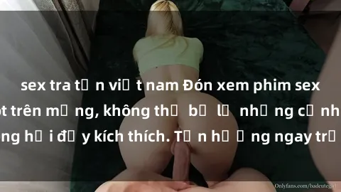 sex tra tấn việt nam Đón xem phim sex mới nhất đang hot trên mạng, không thể bỏ lỡ những cảnh nóng hổi đầy kích thích. Tận hưởng ngay trước khi bị xoá chóng mặt!