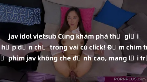jav idol vietsub Cùng khám phá thế giới jav không che siêu hấp dẫn chỉ trong vài cú click! Đắm chìm trong những bộ phim jav không che đỉnh cao, mang lại trải nghiệm thú vị và đầy kích thích.