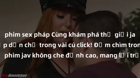 phim sex pháp Cùng khám phá thế giới jav không che siêu hấp dẫn chỉ trong vài cú click! Đắm chìm trong những bộ phim jav không che đỉnh cao, mang lại trải nghiệm thú vị và đầy kích thích.