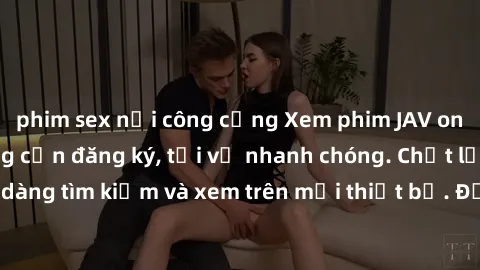 phim sex nơi công cộng Xem phim JAV online miễn phí không cần đăng ký, tải về nhanh chóng. Chất lượng HD, dễ dàng tìm kiếm và xem trên mọi thiết bị. Đặc biệt, không quảng cáo làm phiền.