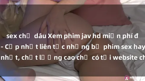 sex chị dâu Xem phim jav hd miễn phí đỉnh cao không che - Cập nhật liên tục những bộ phim sex hay nhất, chất lượng cao chỉ có tại website chuyên nghiệp hàng đầu.