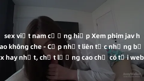 sex việt nam cưỡng hiếp Xem phim jav hd miễn phí đỉnh cao không che - Cập nhật liên tục những bộ phim sex hay nhất, chất lượng cao chỉ có tại website chuyên nghiệp hàng đầu.