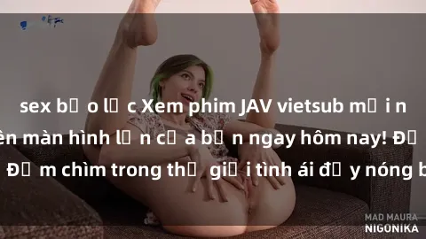 sex bạo lực Xem phim JAV vietsub mới nhất và hấp dẫn trên màn hình lớn của bạn ngay hôm nay! Đắm chìm trong thế giới tình ái đầy nóng bỏng và kích thích.