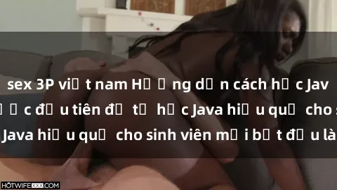 sex 3P việt nam Hướng dẫn cách học Java cho sinh viên: Bước đầu tiên để tự học Java hiệu quả cho sinh viên mới bắt đầu là gì?