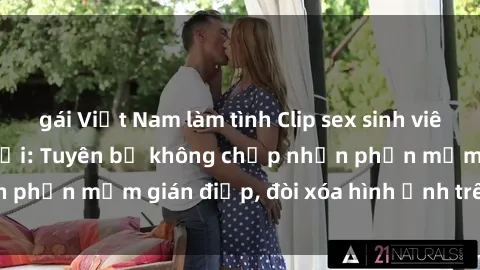 gái Việt Nam làm tình Clip sex sinh viên gây sốt mạng xã hội: Tuyên bố không chấp nhận phần mềm gián điệp, đòi xóa hình ảnh trên internet