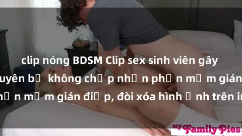 clip nóng BDSM Clip sex sinh viên gây sốt mạng xã hội: Tuyên bố không chấp nhận phần mềm gián điệp, đòi xóa hình ảnh trên internet