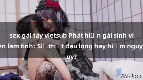 sex gái tây vietsub Phát hiện gái sinh viên làm tình: Sự thật đau lòng hay hiểm nguy?