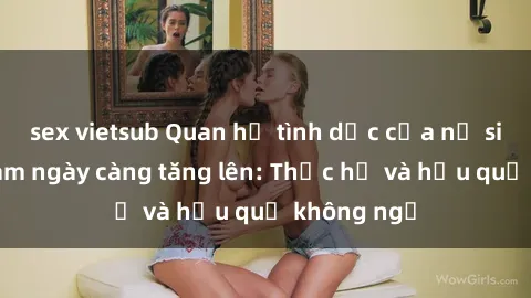 sex vietsub Quan hệ tình dục của nữ sinh Việt Nam ngày càng tăng lên: Thực hư và hậu quả không ngờ
